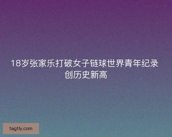 18岁张家乐打破女子链球世界青年纪录 创历史新高