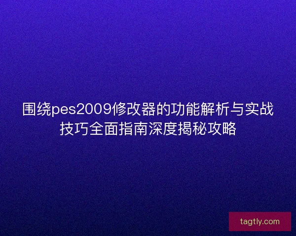 围绕pes2009修改器的功能解析与实战技巧全面指南深度揭秘攻略
