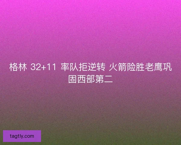 格林 32+11 率队拒逆转 火箭险胜老鹰巩固西部第二