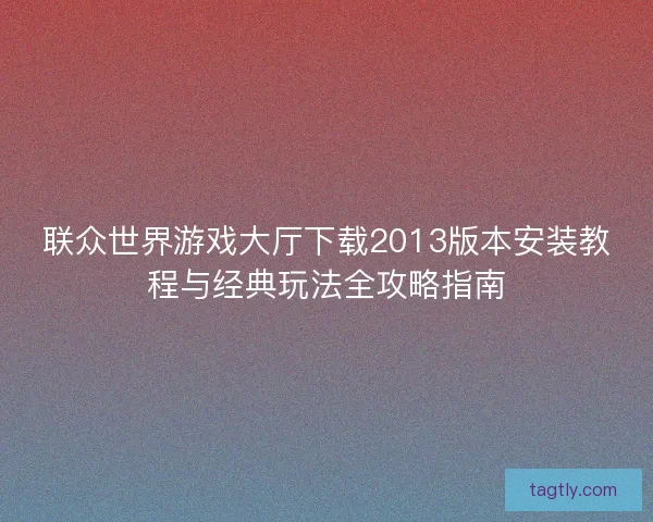 联众世界游戏大厅下载2013版本安装教程与经典玩法全攻略指南