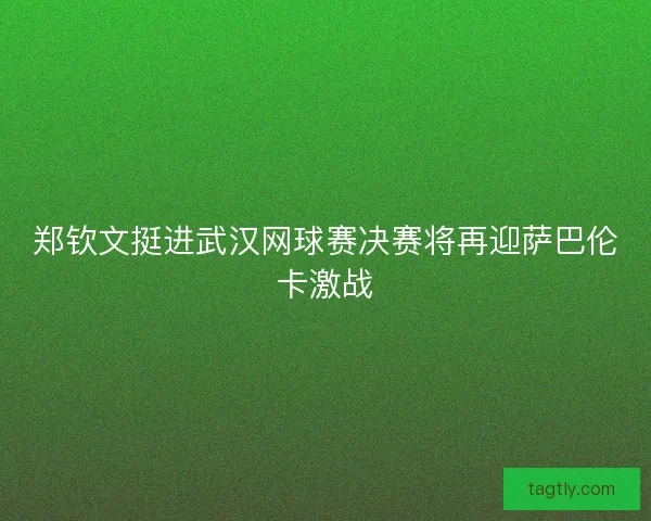 郑钦文挺进武汉网球赛决赛将再迎萨巴伦卡激战
