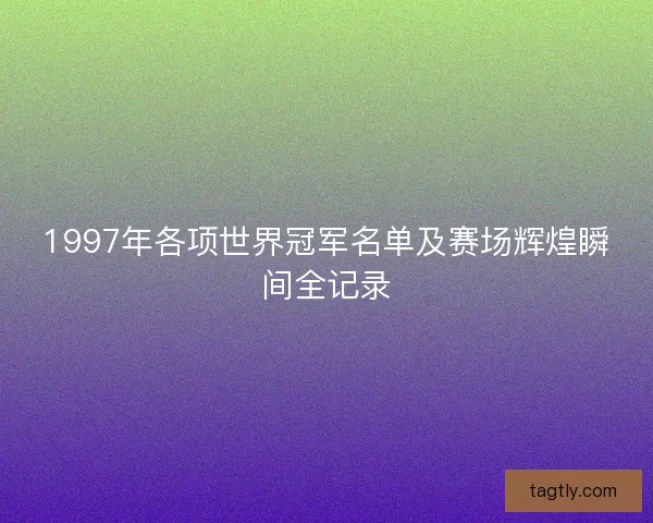 1997年各项世界冠军名单及赛场辉煌瞬间全记录