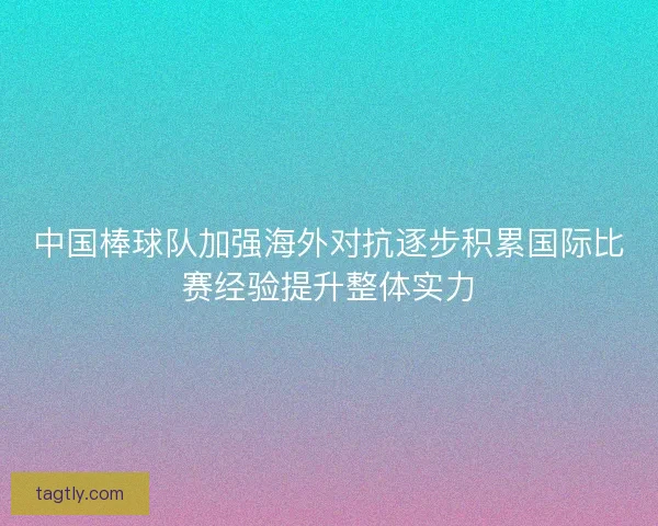 中国棒球队加强海外对抗逐步积累国际比赛经验提升整体实力