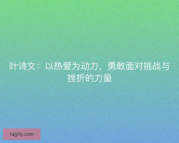 叶诗文：以热爱为动力，勇敢面对挑战与挫折的力量