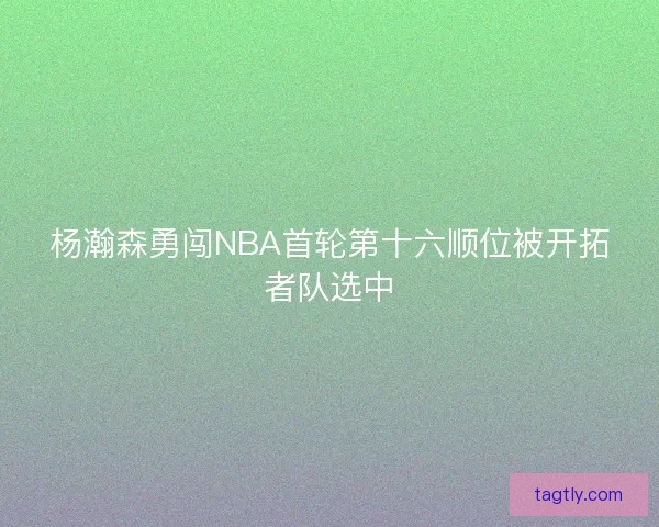 杨瀚森勇闯NBA首轮第十六顺位被开拓者队选中
