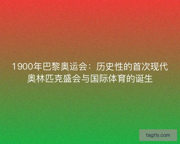 1900年巴黎奥运会：历史性的首次现代奥林匹克盛会与国际体育的诞生