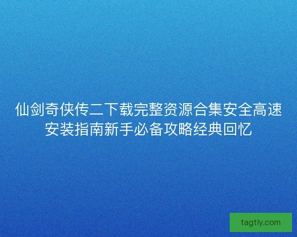 仙剑奇侠传二下载完整资源合集安全高速安装指南新手必备攻略经典回忆