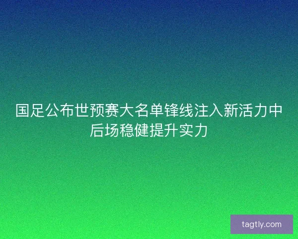 国足公布世预赛大名单锋线注入新活力中后场稳健提升实力