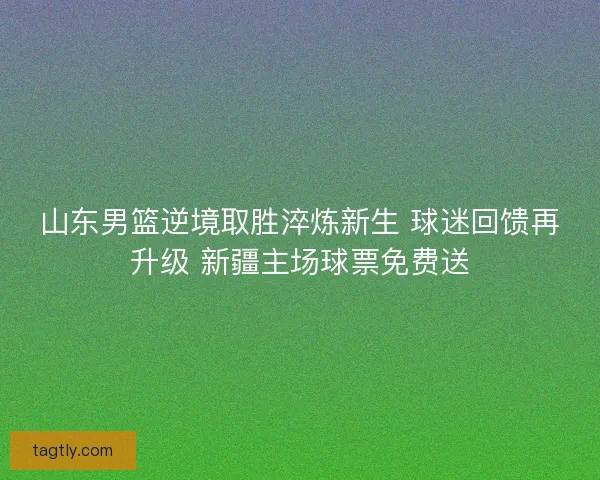 山东男篮逆境取胜淬炼新生 球迷回馈再升级 新疆主场球票免费送