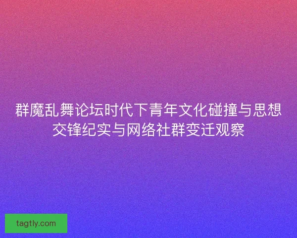 群魔乱舞论坛时代下青年文化碰撞与思想交锋纪实与网络社群变迁观察