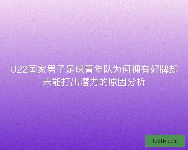 U22国家男子足球青年队为何拥有好牌却未能打出潜力的原因分析