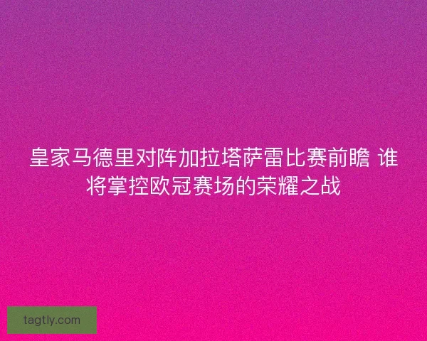 皇家马德里对阵加拉塔萨雷比赛前瞻 谁将掌控欧冠赛场的荣耀之战