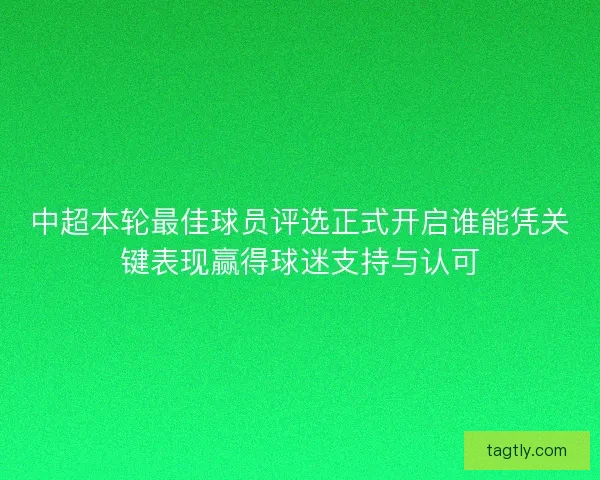 中超本轮最佳球员评选正式开启谁能凭关键表现赢得球迷支持与认可 中超本轮最佳球员评选正式开启谁能凭关键表现赢得球迷支持与认可