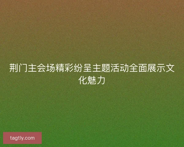 荆门主会场精彩纷呈主题活动全面展示文化魅力 荆门主会场精彩纷呈主题活动全面展示文化魅力
