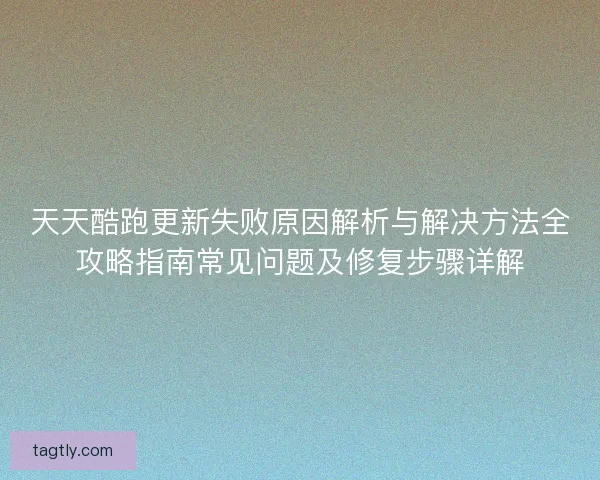 天天酷跑更新失败原因解析与解决方法全攻略指南常见问题及修复步骤详解 天天酷跑更新失败原因解析与解决方法全攻略指南常见问题及修复步骤详解