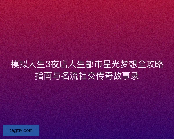 模拟人生3夜店人生都市星光梦想全攻略指南与名流社交传奇故事录