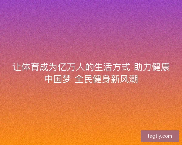 让体育成为亿万人的生活方式 助力健康中国梦 全民健身新风潮 让体育成为亿万人的生活方式 助力健康中国梦 全民健身新风潮