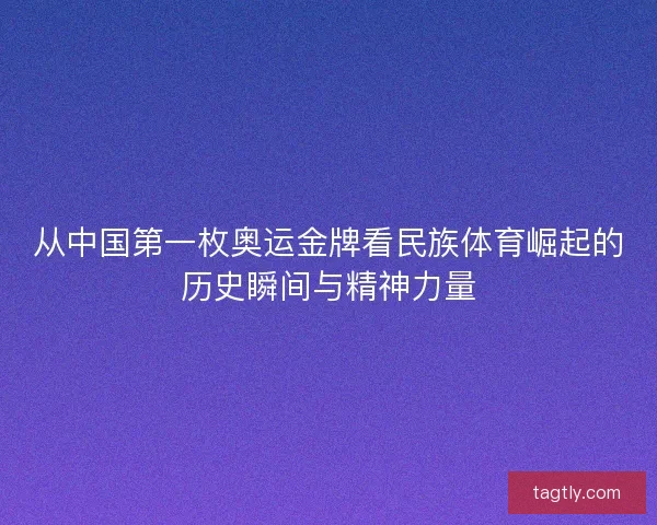 从中国第一枚奥运金牌看民族体育崛起的历史瞬间与精神力量 从中国第一枚奥运金牌看民族体育崛起的历史瞬间与精神力量
