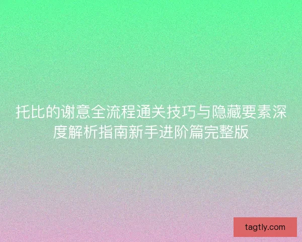 托比的谢意全流程通关技巧与隐藏要素深度解析指南新手进阶篇完整版 托比的谢意全流程通关技巧与隐藏要素深度解析指南新手进阶篇完整版