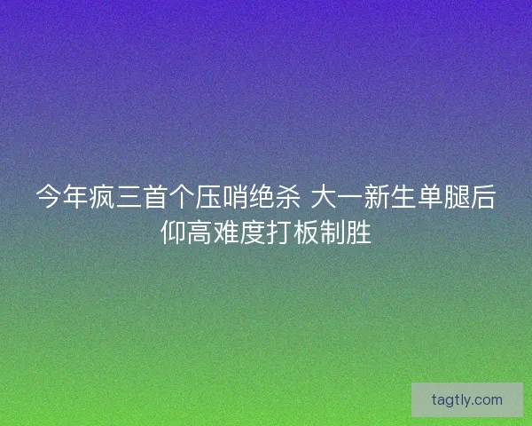 今年疯三首个压哨绝杀 大一新生单腿后仰高难度打板制胜