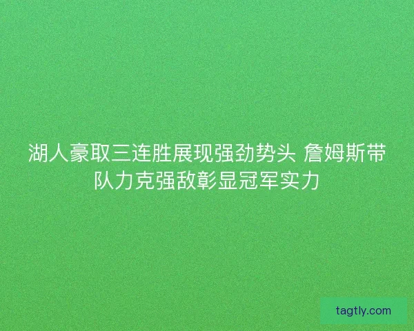 湖人豪取三连胜展现强劲势头 詹姆斯带队力克强敌彰显冠军实力 湖人豪取三连胜展现强劲势头 詹姆斯带队力克强敌彰显冠军实力
