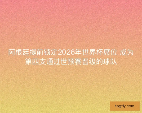 阿根廷提前锁定2026年世界杯席位 成为第四支通过世预赛晋级的球队 阿根廷提前锁定2026年世界杯席位 成为第四支通过世预赛晋级的球队